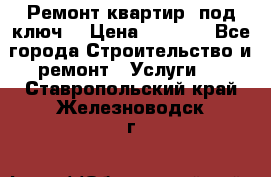 Ремонт квартир “под ключ“ › Цена ­ 1 500 - Все города Строительство и ремонт » Услуги   . Ставропольский край,Железноводск г.